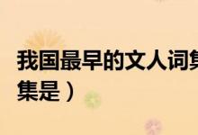 我國(guó)最早的文人詞集是（我國(guó)最早的文人詞總集是）