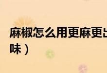 麻椒怎么用更麻更出味（麻椒如何用更麻更出味）
