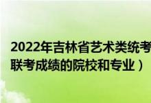 2022年吉林省藝術(shù)類統(tǒng)考時間（2022年承認(rèn)吉林藝術(shù)統(tǒng)考/聯(lián)考成績的院校和專業(yè)）