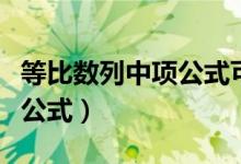 等比數(shù)列中項(xiàng)公式可以反推嗎(等比數(shù)列中項(xiàng)公式)