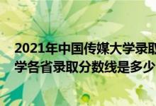 2021年中國(guó)傳媒大學(xué)錄取分?jǐn)?shù)線是多少（2021中國(guó)傳媒大學(xué)各省錄取分?jǐn)?shù)線是多少）