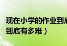 現(xiàn)在小學(xué)的作業(yè)到底有多難（現(xiàn)在小學(xué)的作業(yè)到底有多難）