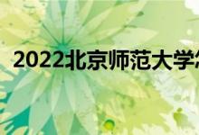 2022北京師范大學怎么樣（有哪些好專業(yè)）