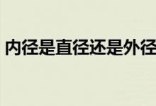 內(nèi)徑是直徑還是外徑（內(nèi)徑是直徑還是半徑）