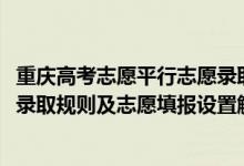 重慶高考志愿平行志愿錄取原則（2022年重慶高考平行志愿錄取規(guī)則及志愿填報(bào)設(shè)置解讀）