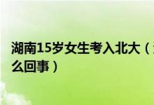 湖南15歲女生考入北大（湖南05后女生696分考入北大是怎么回事）