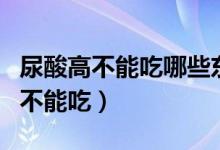 尿酸高不能吃哪些東西（尿酸高的人什么食物不能吃）