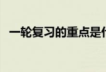 一輪復(fù)習(xí)的重點是什么（一輪復(fù)習(xí)重要嗎）
