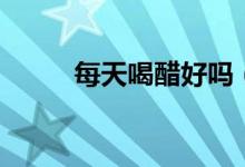 每天喝醋好嗎（喝醋有什么好處）