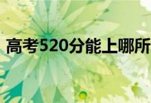 高考520分能上哪所大學(xué)（報考什么學(xué)校好）