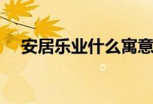 安居樂業(yè)什么寓意（安居樂業(yè)什么意思）