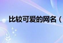 比較可愛(ài)的網(wǎng)名（比較可愛(ài)的網(wǎng)名精選）