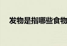 發(fā)物是指哪些食物（哪些食物屬于發(fā)物）