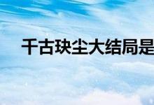 千古玦塵大結(jié)局是什么（千古玦塵介紹）