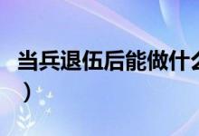 當兵退伍后能做什么（退伍軍人干什么工作好）