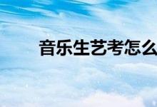 音樂生藝考怎么考（需要注意什么）