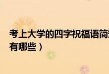 考上大學(xué)的四字祝福語簡短（祝?？忌洗髮W(xué)的祝福語四字的有哪些）
