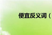便宜反義詞（關(guān)于便宜反義詞）