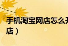 手機淘寶網(wǎng)店怎么開通（如何用手機開淘寶網(wǎng)店）