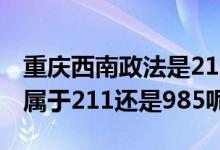 重慶西南政法是211、985嗎（重慶政法大學(xué)屬于211還是985呢）
