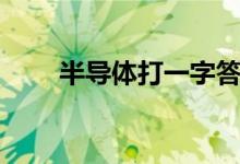 半導(dǎo)體打一字答案（半導(dǎo)體打一字）
