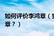 如何評(píng)價(jià)李鴻章（究竟該如何客觀地評(píng)價(jià)李鴻章？）