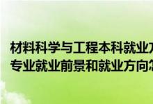 材料科學與工程本科就業(yè)方向與前景（2022材料科學與工程專業(yè)就業(yè)前景和就業(yè)方向怎么樣）