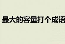 最大的容量打個成語（最大的容量打一成語）