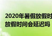2020年暑假放假時(shí)間會(huì)推遲嗎（2020年暑假放假時(shí)間會(huì)延遲嗎）