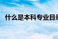 什么是本科專業(yè)目錄（怎樣查看專業(yè)目錄）