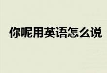 你呢用英語怎么說（學(xué)英語的技巧是什么）