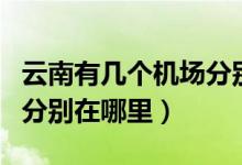 云南有幾個機場分別在哪里（云南有哪些機場分別在哪里）