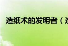 造紙術(shù)的發(fā)明者（造紙術(shù)究竟是誰發(fā)明的）