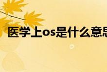 醫(yī)學(xué)上os是什么意思?。ㄡt(yī)學(xué)上os的意思）