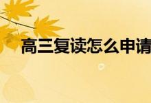 高三復(fù)讀怎么申請(qǐng)（需要辦理什么手續(xù)）