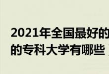 2021年全國(guó)最好的專科大學(xué)（2021中國(guó)最好的?？拼髮W(xué)有哪些）