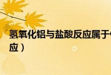 氫氧化鋁與鹽酸反應屬于什么反應類型（氫氧化鋁與鹽酸反應）