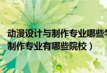 動漫設(shè)計與制作專業(yè)哪些學(xué)校有（2022全國開設(shè)動漫設(shè)計與制作專業(yè)有哪些院校）