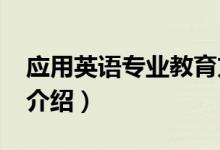 應(yīng)用英語(yǔ)專(zhuān)業(yè)教育方向（2022應(yīng)用英語(yǔ)專(zhuān)業(yè)介紹）