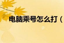 電腦乘號怎么打（電腦打乘號方法介紹）