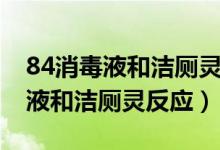 84消毒液和潔廁靈反應(yīng)多久會(huì)消失（84消毒液和潔廁靈反應(yīng)）