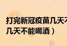 打完新冠疫苗幾天不能喝酒（打完新冠疫苗后幾天不能喝酒）