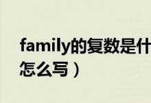 family的復(fù)數(shù)是什么（family的復(fù)數(shù)是什么怎么寫）