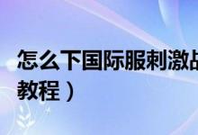 怎么下國(guó)際服刺激戰(zhàn)場(chǎng)（刺激戰(zhàn)場(chǎng)國(guó)際服下載教程）