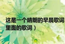 這是一個(gè)晴朗的早晨歌詞（這是一個(gè)晴朗的早晨是什么歌曲里面的歌詞）