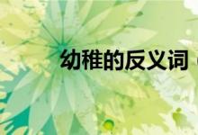 幼稚的反義詞（幼稚是什么意思）