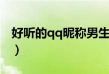 好聽的qq昵稱男生（男生好聽的qq昵稱大全）