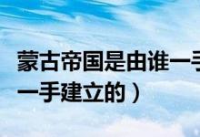 蒙古帝國(guó)是由誰(shuí)一手創(chuàng)建的（蒙古帝國(guó)是由誰(shuí)一手建立的）