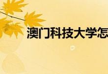 澳門科技大學(xué)怎么樣（學(xué)校好不好）