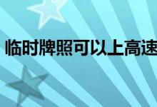 臨時(shí)牌照可以上高速嗎（大家可以了解一下）